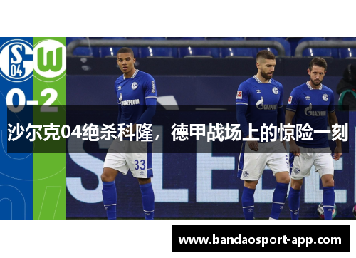 沙尔克04绝杀科隆，德甲战场上的惊险一刻