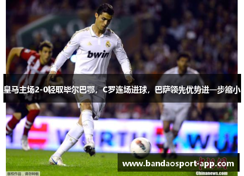 皇马主场2-0轻取毕尔巴鄂,C罗连场进球,巴萨领先优势进一步缩小