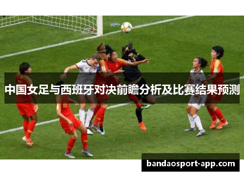 中国女足与西班牙对决前瞻分析及比赛结果预测