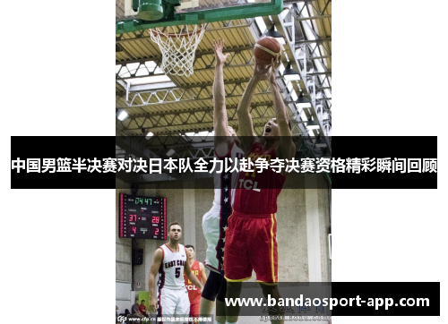 中国男篮半决赛对决日本队全力以赴争夺决赛资格精彩瞬间回顾