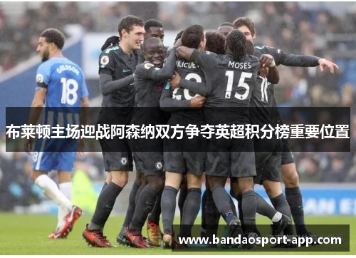 布莱顿主场迎战阿森纳双方争夺英超积分榜重要位置
